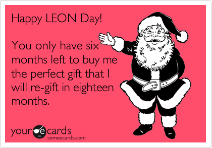 Happy LEON Day!  

You only have six
months left to buy me
the perfect gift that I
will re-gift in eighteen
months.