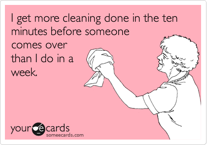 I get more cleaning done in the ten minutes before someone
comes over
than I do in a
week.