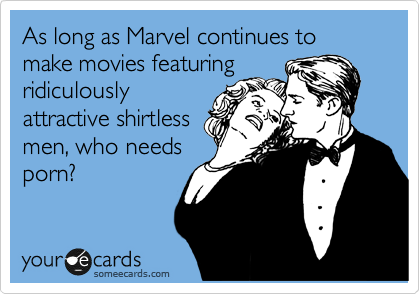 As long as Marvel continues to make movies featuring
ridiculously
attractive shirtless
men, who needs
porn?