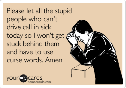 Please let all the stupid 
people who can't 
drive call in sick
today so I won't get
stuck behind them
and have to use
curse words. Amen 
