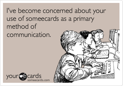 I've become concerned about your use of someecards as a primary method of
communication.