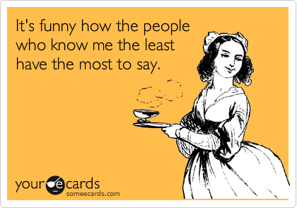 It's funny how the people
who know me the least
have the most to say.