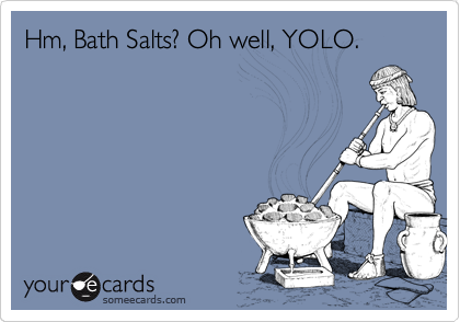 Hm, Bath Salts? Oh well, YOLO. 