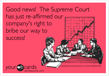 Good news!  The Supreme Court has just re-affirmed our
company's right to 
bribe our way to
success!