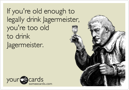 If you're old enough to
legally drink Jagermeister,
you're too old 
to drink
Jagermeister. 
