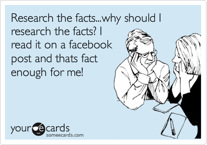 Research the facts...why should I research the facts? I
read it on a facebook
post and thats fact
enough for me!