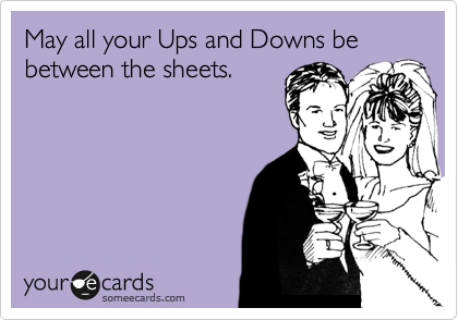 May all your Ups and Downs be between the sheets.
