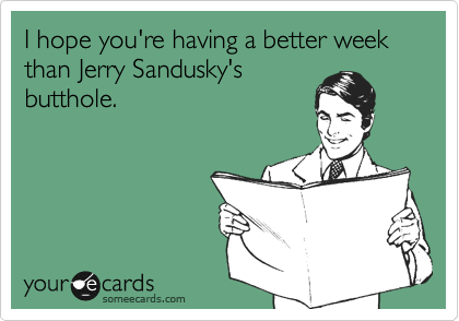 I hope you're having a better week than Jerry Sandusky's
butthole.