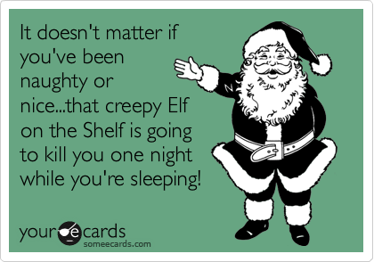 It doesn't matter if
you've been
naughty or
nice...that creepy Elf
on the Shelf is going
to kill you one night
while you're sleeping!