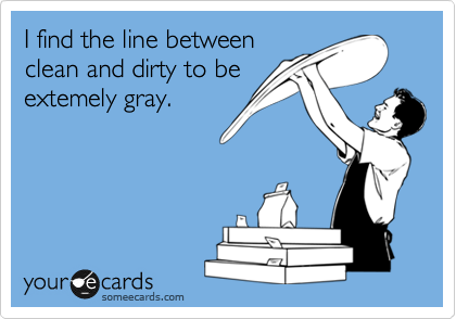 I find the line between
clean and dirty to be
extemely gray.