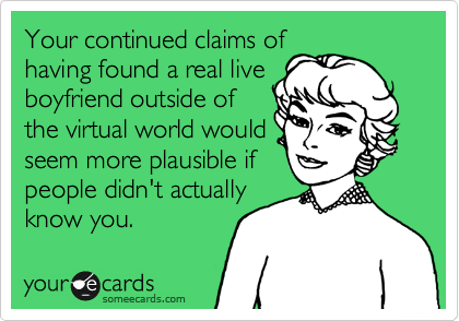 Your continued claims of
having found a real live
boyfriend outside of
the virtual world would
seem more plausible if
people didn't actually
know you. 