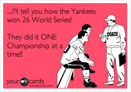 ....I'll tell you how the Yankees
won 26 World Series!

They did it ONE
Championship at a
time!!