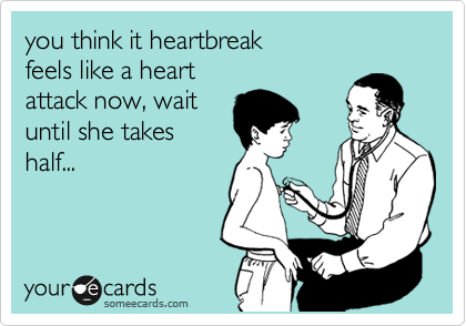 you think it heartbreak
feels like a heart
attack now, wait 
until she takes
half...