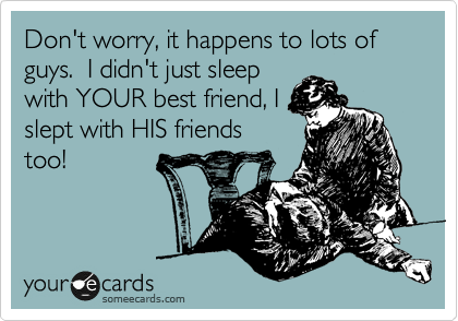 Don't worry, it happens to lots of guys.  I didn't just sleep
with YOUR best friend, I
slept with HIS friends
too!