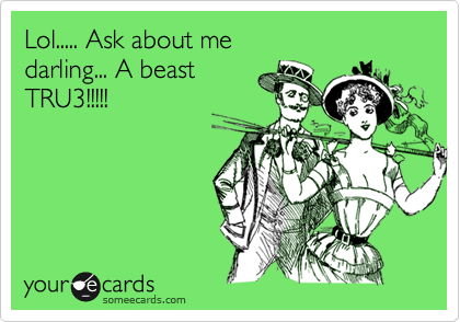 Lol..... Ask about me
darling... A beast 
TRU3!!!!!