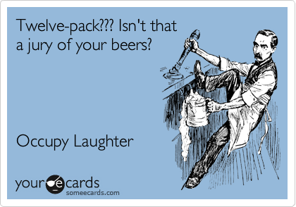 Twelve-pack??? Isn't that
a jury of your beers?




Occupy Laughter