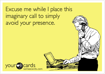 Excuse me while I place this imaginary call to simply
avoid your presence.