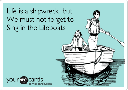 Life is a shipwreck  but
We must not forget to 
Sing in the Lifeboats!