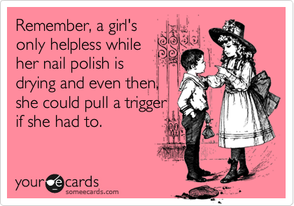 Remember, a girl's
only helpless while
her nail polish is
drying and even then,
she could pull a trigger
if she had to.