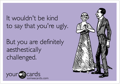 
It wouldn't be kind
to say that you're ugly.

But you are definitely 
aesthestically 
challenged.