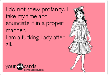 I do not spew profanity. I
take my time and
enunciate it in a proper
manner.  
I am a fucking Lady after
all.