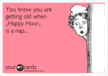 You know you are
getting old when 
,,Happy Hour,, 
is a nap...