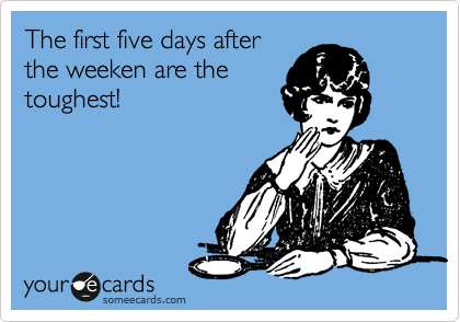 The first five days after
the weeken are the
toughest!