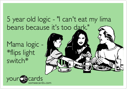 
5 year old logic - "I can't eat my lima beans because it's too dark." 

Mama logic - 
*flips light
switch*