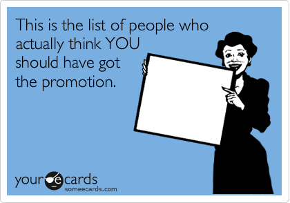 This is the list of people who
actually think YOU
should have got
the promotion.