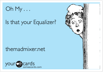 Oh My . . .

Is that your Equalizer?



themadmixer.net  