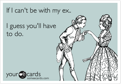If I can't be with my ex.. 

I guess you'll have
to do.