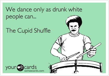 We dance only as drunk white people can...

The Cupid Shuffle

