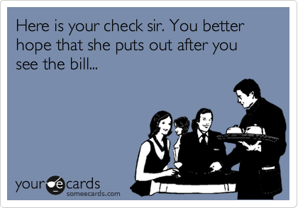 Here is your check sir. You better hope that she puts out after you see the bill...