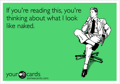 If you're reading this, you're
thinking about what I look
like naked.