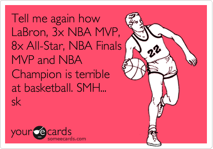 Tell me again how
LaBron, 3x NBA MVP,
8x All-Star, NBA Finals
MVP and NBA
Champion is terrible
at basketball. SMH...
sk 