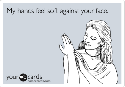 My hands feel soft against your face.
