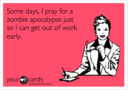 Some days, I pray for a
zombie apocalypse just 
so I can get out of work
early.