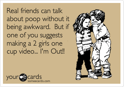 Real friends can talk
about poop without it
being awkward.  But if
one of you suggests
making a 2 girls one
cup video... I'm Out!!