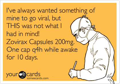 I've always wanted something of mine to go viral, but
THIS was not what I
had in mind!
Zovirax Capsules 200mg. 
One cap q4h while awake
for 10 days. 