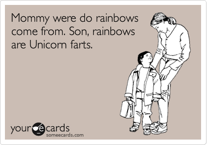 Mommy were do rainbows
come from. Son, rainbows
are Unicorn farts.