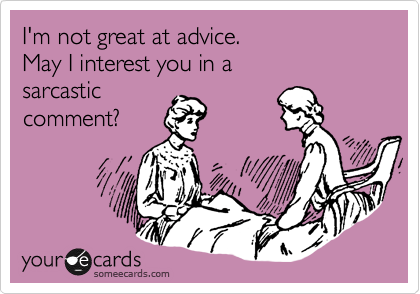 I'm not great at advice.
May I interest you in a
sarcastic
comment?