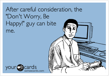 After careful consideration, the "Don't Worry, Be
Happy!" guy can bite
me.