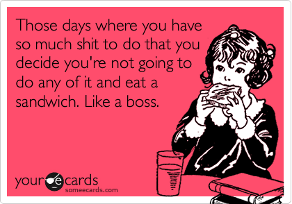 Those days where you have
so much shit to do that you
decide you're not going to
do any of it and eat a
sandwich. Like a boss.