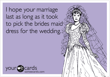 I hope your marriage 
last as long as it took 
to pick the brides maid
dress for the wedding.
