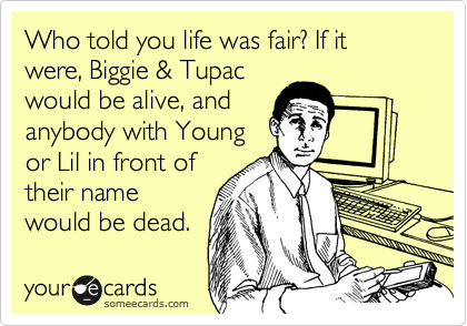 Who told you life was fair? If it were, Biggie & Tupac
would be alive, and
anybody with Young
or Lil in front of
their name
would be dead. 