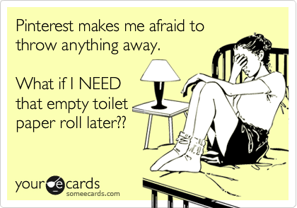 Pinterest makes me afraid to
throw anything away.

What if I NEED
that empty toilet
paper roll later??