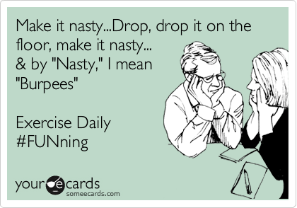 Make it nasty...Drop, drop it on the
floor, make it nasty...
& by "Nasty," I mean
"Burpees"  

Exercise Daily 
%23FUNning 