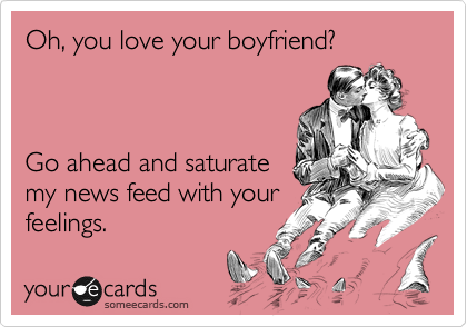 Oh, you love your boyfriend?



Go ahead and saturate
my news feed with your
feelings. 