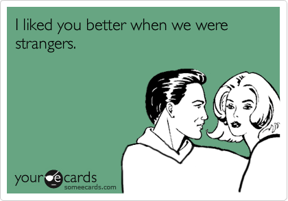 I liked you better when we were strangers.