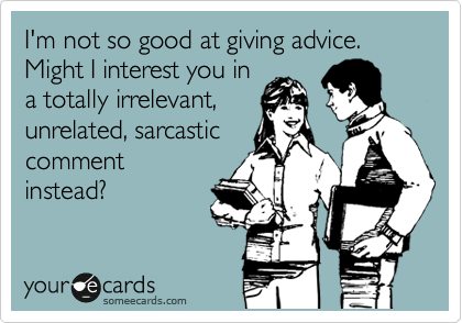 I'm not so good at giving advice. Might I interest you in
a totally irrelevant,
unrelated, sarcastic
comment
instead? 